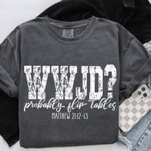 Load image into Gallery viewer, WWJD Probably Flip Tables Distressed BW DROPDOWN TRANSFER SDD MAR 26